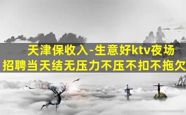 天津保收入-生意好ktv夜场招聘当天结无压力不压不扣不拖欠